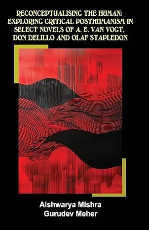 RECONCEPTUALISING THE HUMAN: EXPLORING CRITICAL POSTHUMANISM IN SELECT NOVELS OF A. E. VAN VOGT, DON DELILLO AND OLAF STAPLEDON